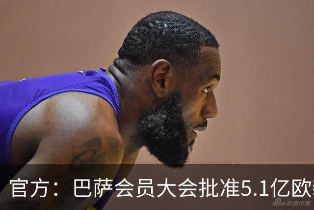 官方：巴萨会员大会批准5.1亿欧新融资，推进诺坎普工程完工